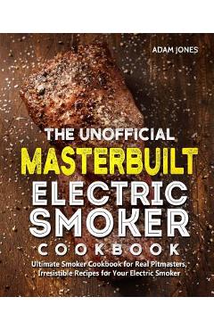 Coperta cărții 'The Unofficial Masterbuilt Electric Smoker Cookbook: Ultimate Smoker Cookbook for Real Pitmasters, Irresistible Recipes'