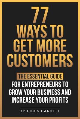 77 Ways To Get More Customers - The Essential Guide for Entrepreneurs To Grow Your Business and Increase Your Profits - Chris Cardell