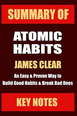 Summary: ATOMIC HABITS: An Easy & Proven Way to Build Good Habits & Break Bad Ones - Key Notes
