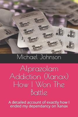 Alprazolam Addiction (Xanax) How I Won The Battle: A detailed account of exactly how I ended my dependancy on Xanax - Michael Johnson