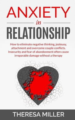 Anxiety in Relationship: How To Eliminate Negative Thinking, Jealousy, Attachment And Overcome Couple Conflicts. Insecurity And Fear Of Abandon - Theresa Miller
