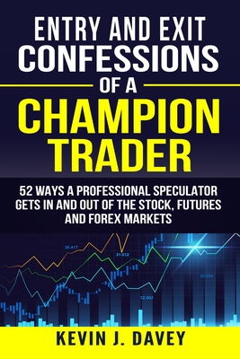 Entry and Exit Confessions of a Champion Trader: 52 Ways A Professional Speculator Gets In And Out Of The Stock, Futures And Forex Markets - Kevin J. Davey