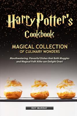 Harry Potter's Cookbook: Magical Collection of Culinary Wonders Mouthwatering, Flavorful Dishes that Both Muggles and Magical Folk Alike Can De - Roy Murray
