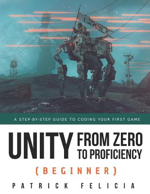 Unity from Zero to Proficiency (Beginner): A Step-By-Step Guide to Coding Your First Game - Patrick Felicia
