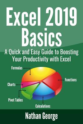 Excel 2019 Basics: A Quick and Easy Guide to Boosting Your Productivity with Excel - Nathan George