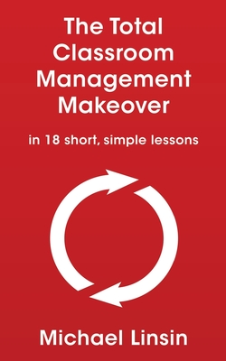 The Total Classroom Management Makeover: in 18 short, simple lessons - Michael Linsin