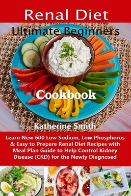 Ultimate Beginners Renal Diet Cookbook: Learn New 600 Low Sodium, Low Phosphorus & Easy to Prepare Renal Diet Recipes with Meal Plan Guide to Help Con - Katherine Smith