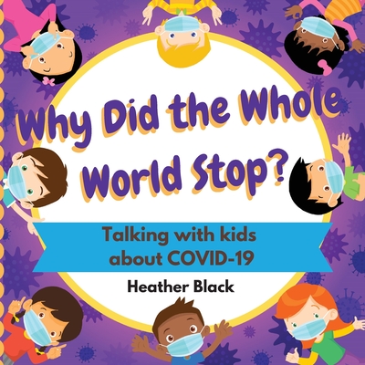 Why Did the Whole World Stop?: Talking With Kids About COVID-19 - Heather Black