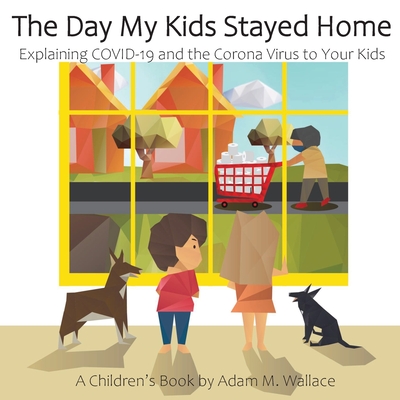 The Day My Kids Stayed Home: Explaining COVID-19 and the Corona Virus to Your Kids - Adam M. Wallace