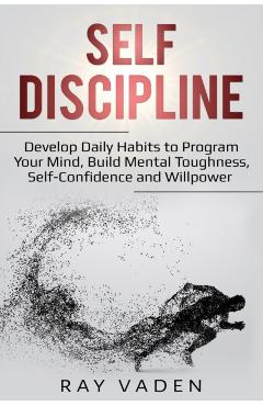 Self-Discipline: Develop Daily Habits to Program Your Mind, Build Mental Toughness, Self-Confidence and WillPower - Ray Vaden