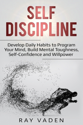 Self-Discipline: Develop Daily Habits to Program Your Mind, Build Mental Toughness, Self-Confidence and WillPower - Ray Vaden
