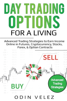 Day Trading Options for a Living: Advanced Trading Strategies to Earn Income Online in Futures, Cryptocurrency, Stocks, Forex, & Option Contracts - Odin Velez