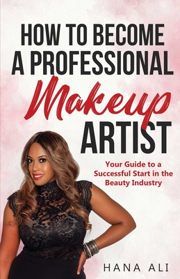 How to Become a Professional Makeup Artist: Your Guide to a Successful Start in the Beauty Industry - Hana Ali