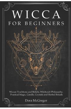 Wicca for Beginners: Wiccan Traditions and Beliefs, Witchcraft Philosophy, Practical Magic, Candle, Crystals and Herbal Rituals - Dora Mcgregor