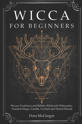 Wicca for Beginners: Wiccan Traditions and Beliefs, Witchcraft Philosophy, Practical Magic, Candle, Crystals and Herbal Rituals - Dora Mcgregor