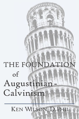 The Foundation of Augustinian-Calvinism - Ken Wilson