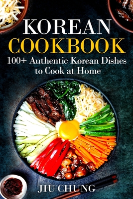 Korean Cookbook: 100+ Authentic Korean Dishes to Cook at Home - Jiu Chung