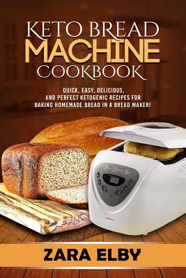 Keto Bread Machine Cookbook: Quick, Easy, Delicious, and Perfect Ketogenic Recipes for Baking Homemade Bread in a Bread Maker! - Zara Elby