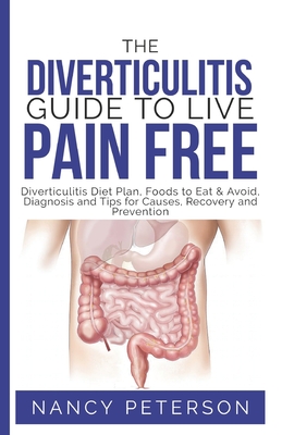 The Diverticulitis Guide to Live Pain Free: Diverticulitis Diet Plan, Foods to Eat & Avoid, Diagnosis and Tips for Causes, Recovery and Prevention - Nancy Peterson