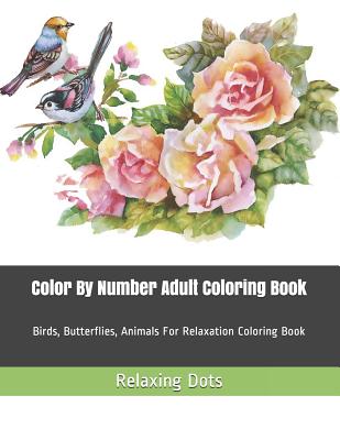 Color By Number Adult Coloring Book: Birds, Butterflies, Animals For Relaxation Coloring Book - Relaxing Dots