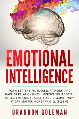 Emotional Intelligence: For a Better Life, success at work, and happier relationships. Improve Your Social Skills, Emotional Agility and Disco - Brandon Goleman
