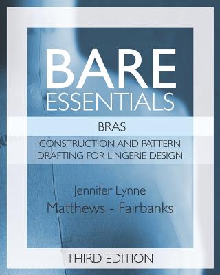 Bare Essentials: Bras - Third Edition: Construction and Pattern Design for Lingerie Design - Jennifer Lynne Matthews-fairbanks