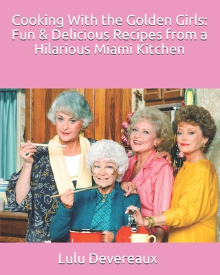 Cooking With the Golden Girls: Fun & Delicious Recipes from a Hilarious Miami Kitchen - Lulu Devereaux