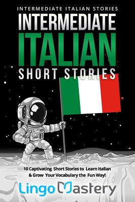 Intermediate Italian Short Stories: 10 Captivating Short Stories to Learn Italian & Grow Your Vocabulary the Fun Way! - Lingo Mastery