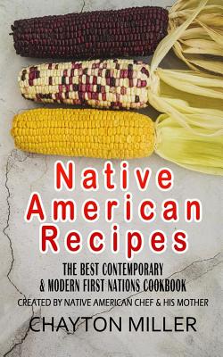 Native American Recipes: The Best Contemporary & Modern First Nations Cookbook: Created By Native American Chef & His Mother (Native American C - Chayton Miller
