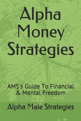 Alpha Money Strategies: AMS's Guide To Financial & Mental Freedom - Alpha Male Strategies