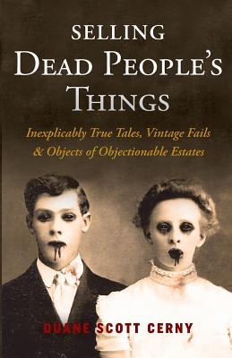 Selling Dead People's Things: Inexplicably True Tales, Vintage Fails & Objects of Objectionable Estates - Duane Scott Cerny