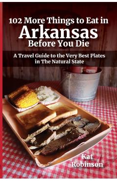 102 More Things to Eat in Arkansas Before You Die: A Travel Guide to the Very Best Plates in The Natural State - Kat Robinson