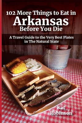 102 More Things to Eat in Arkansas Before You Die: A Travel Guide to the Very Best Plates in The Natural State - Kat Robinson