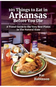 101 Things to Eat in Arkansas Before You Die: A Travel Guide to the Very Best Plates in the Natural State - Kat Robinson