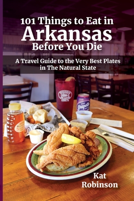 101 Things to Eat in Arkansas Before You Die: A Travel Guide to the Very Best Plates in the Natural State - Kat Robinson