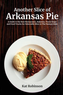 Another Slice of Arkansas Pie: A Guide to the Best Restaurants, Bakeries, Truck Stops and Food Trucks for Delectable Bites in The Natural State - Kat Robinson