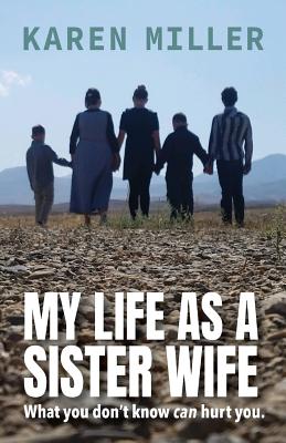 My Life as a Sister Wife: What You Don't Know Can Hurt You - Karen Miller