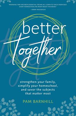 Better Together: Strengthen Your Family, Simplify Your Homeschool, and Savor the Subjects That Matter Most - Pam Barnhill