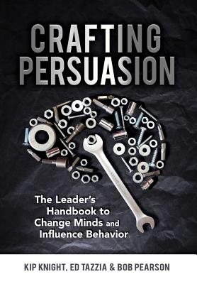 Crafting Persuasion: The Leader's Handbook to Change Minds and Influence Behavior - Kip Knight