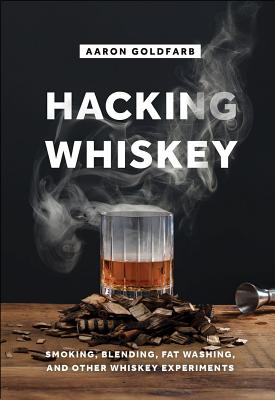 Hacking Whiskey: Smoking, Blending, Fat Washing, and Other Whiskey Experiments - Aaron Goldfarb
