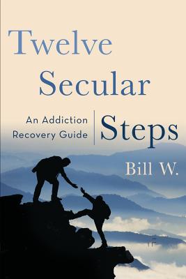 Twelve Secular Steps: An Addiction Recovery Guide - Bill W