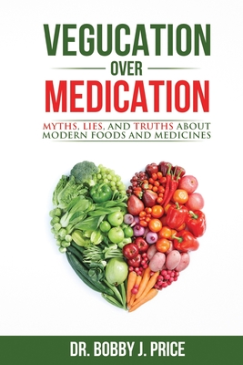 Vegucation Over Medication: The Myths, Lies, And Truths About Modern Foods And Medicines - Bobby Price
