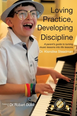 Loving Practice, Developing Discipline: A Parent's Guide To Turning Music Lessons Into Life Lessons - Klondike Steadman