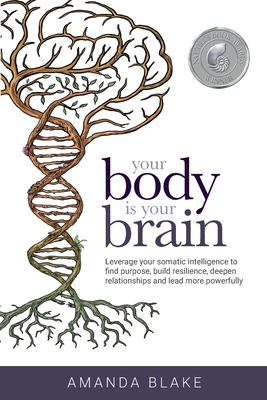 Your Body is Your Brain: Leverage Your Somatic Intelligence to Find Purpose, Build Resilience, Deepen Relationships and Lead More Powerfully - Amanda Blake