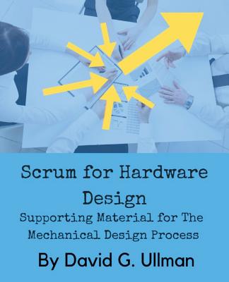 Scrum for Hardware Design: Supporting Material for The Mechanical Design Process - David G. Ullman
