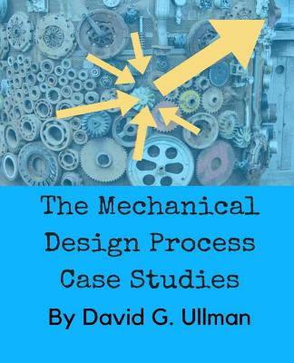 The Mechanical Design Process Case Studies - David G. Ullman