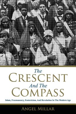 The Crescent and the Compass: Islam, Freemasonry, Esotericism and Revolution in the Modern Age - Angel Millar