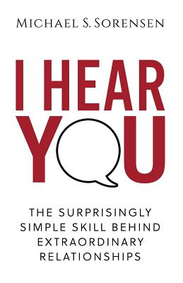 I Hear You: The Surprisingly Simple Skill Behind Extraordinary Relationships - Michael S. Sorensen