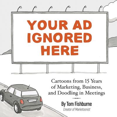 Your Ad Ignored Here: Cartoons from 15 Years of Marketing, Business, and Doodling in Meetings - Tom Fishburne
