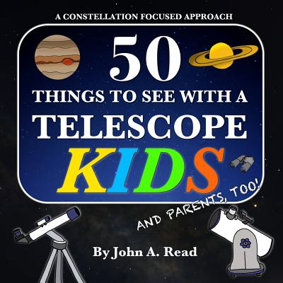 50 Things To See With A Telescope - Kids: A Constellation Focused Approach - John A. Read